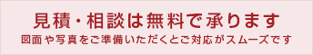 見積・相談は無料で承ります図面や写真をご準備いただくとご対応がスムーズです