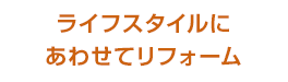 ライフスタイルにあわせてリフォーム