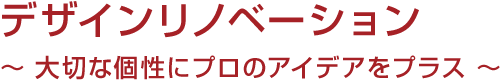 デザインリノベーション ～ 大切な個性にプロのアイデアをプラス ～