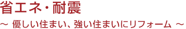 省エネ・耐震 ～ 優しい住まい、強い住まいにリフォーム ～